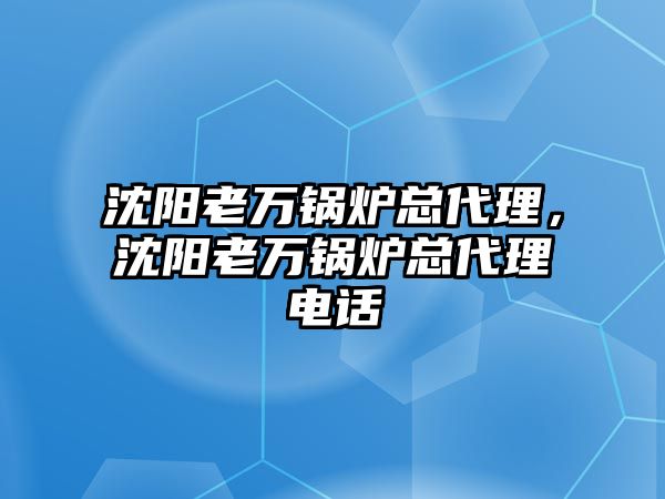 沈陽老萬鍋爐總代理，沈陽老萬鍋爐總代理電話