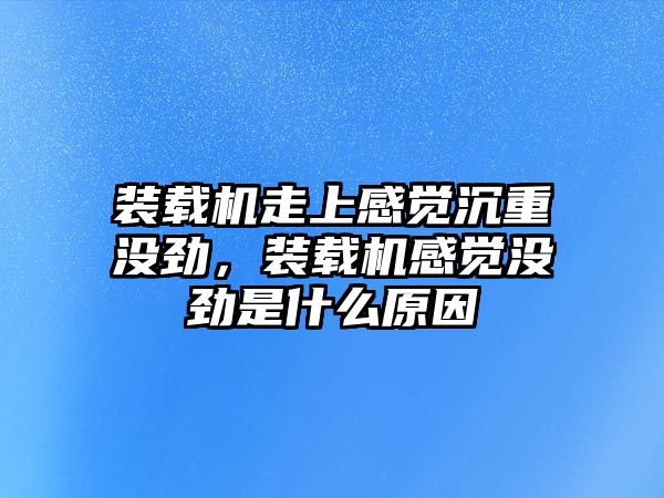 裝載機走上感覺沉重沒勁，裝載機感覺沒勁是什么原因