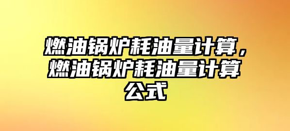 燃油鍋爐耗油量計(jì)算，燃油鍋爐耗油量計(jì)算公式