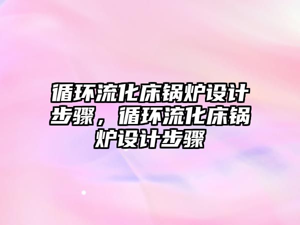 循環(huán)流化床鍋爐設計步驟，循環(huán)流化床鍋爐設計步驟