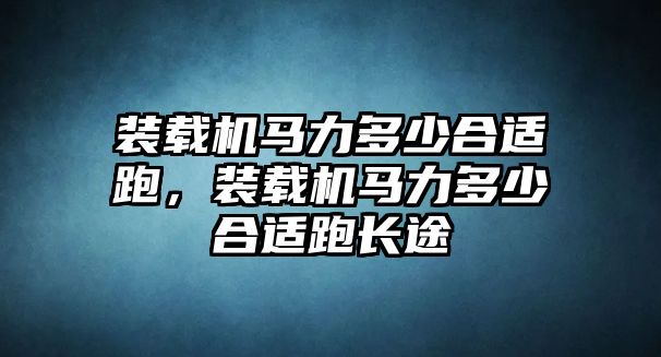 裝載機(jī)馬力多少合適跑，裝載機(jī)馬力多少合適跑長(zhǎng)途