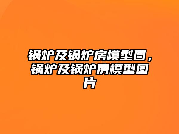 鍋爐及鍋爐房模型圖，鍋爐及鍋爐房模型圖片