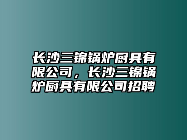 長沙三錦鍋爐廚具有限公司，長沙三錦鍋爐廚具有限公司招聘