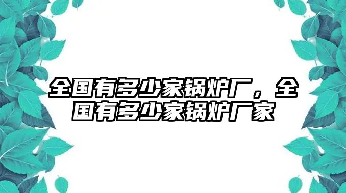 全國有多少家鍋爐廠，全國有多少家鍋爐廠家