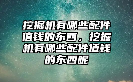 挖掘機有哪些配件值錢的東西，挖掘機有哪些配件值錢的東西呢