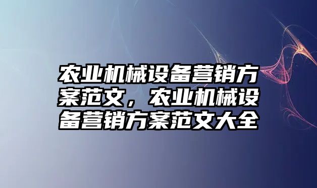 農(nóng)業(yè)機械設(shè)備營銷方案范文，農(nóng)業(yè)機械設(shè)備營銷方案范文大全