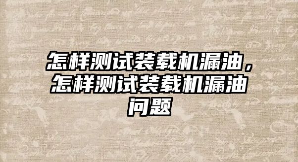 怎樣測(cè)試裝載機(jī)漏油，怎樣測(cè)試裝載機(jī)漏油問題