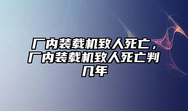 廠內(nèi)裝載機(jī)致人死亡，廠內(nèi)裝載機(jī)致人死亡判幾年