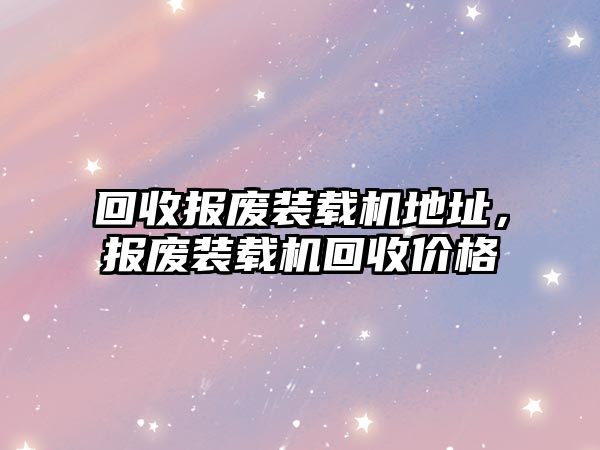 回收?qǐng)?bào)廢裝載機(jī)地址，報(bào)廢裝載機(jī)回收價(jià)格