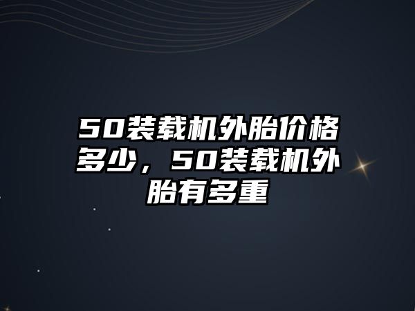 50裝載機外胎價格多少，50裝載機外胎有多重