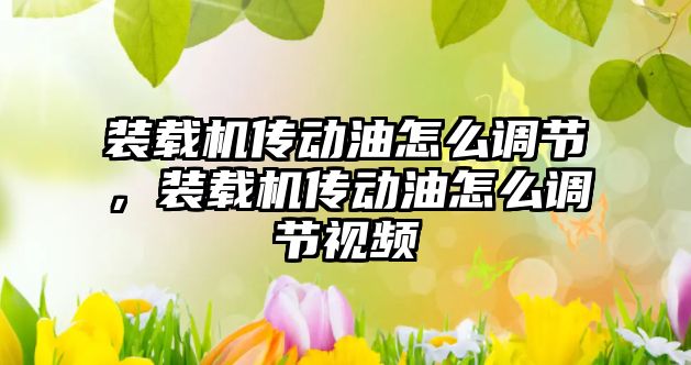 裝載機傳動油怎么調節(jié)，裝載機傳動油怎么調節(jié)視頻