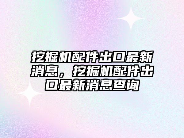 挖掘機(jī)配件出口最新消息，挖掘機(jī)配件出口最新消息查詢