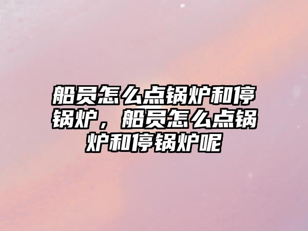 船員怎么點(diǎn)鍋爐和停鍋爐，船員怎么點(diǎn)鍋爐和停鍋爐呢