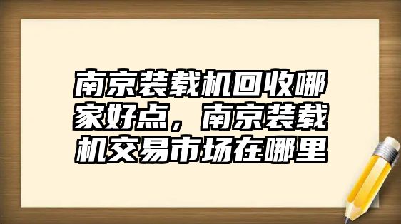 南京裝載機回收哪家好點，南京裝載機交易市場在哪里