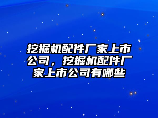 挖掘機(jī)配件廠家上市公司，挖掘機(jī)配件廠家上市公司有哪些