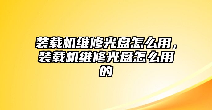 裝載機(jī)維修光盤怎么用，裝載機(jī)維修光盤怎么用的