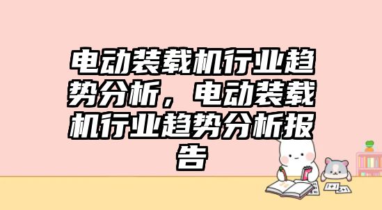 電動裝載機行業(yè)趨勢分析，電動裝載機行業(yè)趨勢分析報告