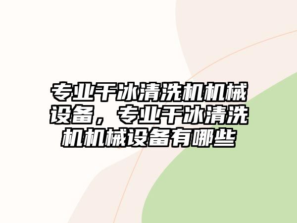 專業(yè)干冰清洗機(jī)機(jī)械設(shè)備，專業(yè)干冰清洗機(jī)機(jī)械設(shè)備有哪些