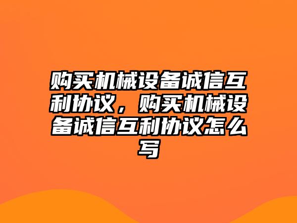 購買機械設(shè)備誠信互利協(xié)議，購買機械設(shè)備誠信互利協(xié)議怎么寫