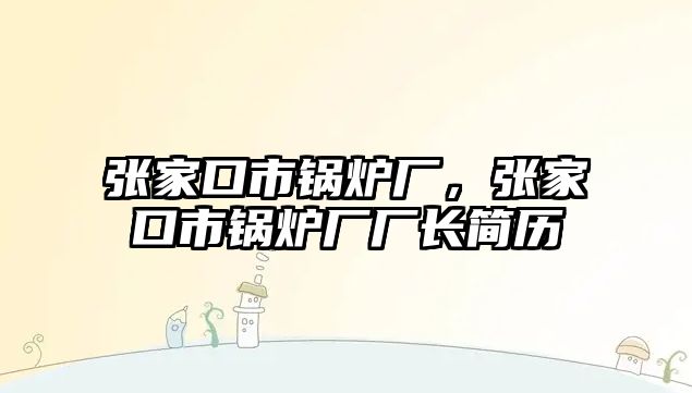 張家口市鍋爐廠，張家口市鍋爐廠廠長簡歷