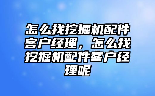 怎么找挖掘機(jī)配件客戶經(jīng)理，怎么找挖掘機(jī)配件客戶經(jīng)理呢