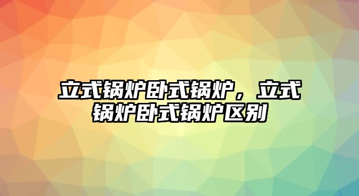 立式鍋爐臥式鍋爐，立式鍋爐臥式鍋爐區(qū)別