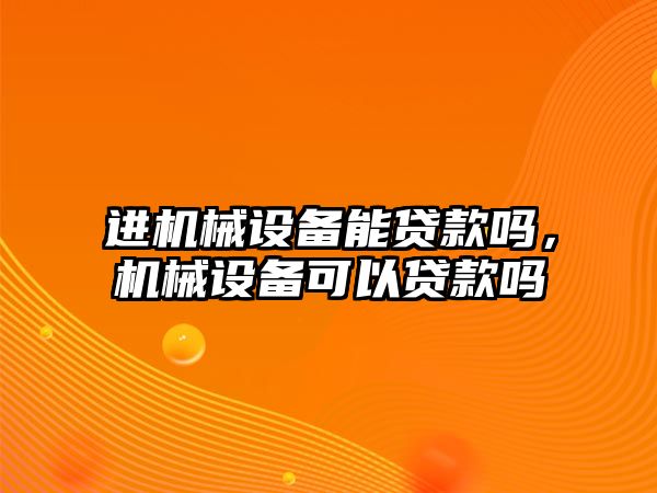 進機械設(shè)備能貸款嗎，機械設(shè)備可以貸款嗎