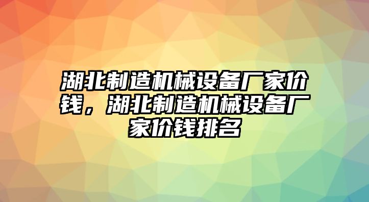 湖北制造機(jī)械設(shè)備廠家價(jià)錢，湖北制造機(jī)械設(shè)備廠家價(jià)錢排名