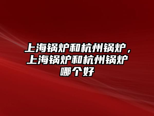 上海鍋爐和杭州鍋爐，上海鍋爐和杭州鍋爐哪個(gè)好