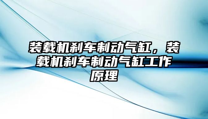 裝載機(jī)剎車制動氣缸，裝載機(jī)剎車制動氣缸工作原理