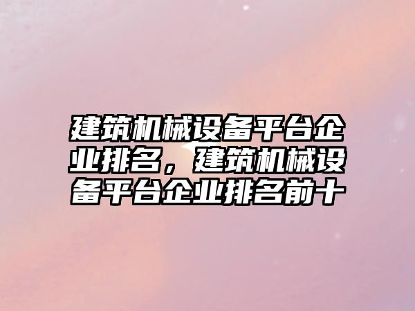 建筑機械設備平臺企業(yè)排名，建筑機械設備平臺企業(yè)排名前十