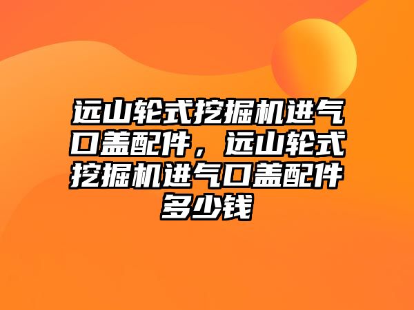 遠山輪式挖掘機進氣口蓋配件，遠山輪式挖掘機進氣口蓋配件多少錢