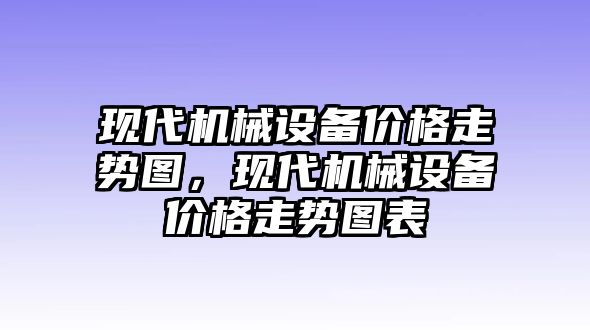 現(xiàn)代機(jī)械設(shè)備價(jià)格走勢(shì)圖，現(xiàn)代機(jī)械設(shè)備價(jià)格走勢(shì)圖表