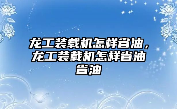 龍工裝載機(jī)怎樣省油，龍工裝載機(jī)怎樣省油省油