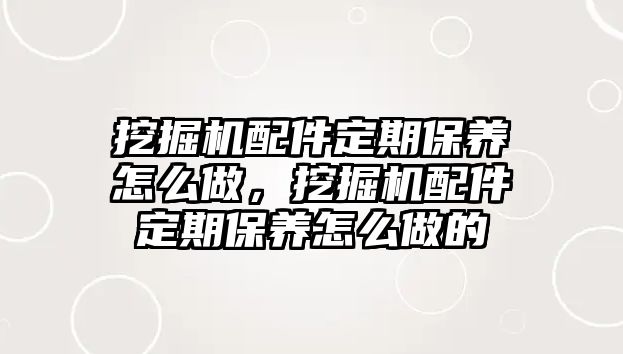 挖掘機配件定期保養(yǎng)怎么做，挖掘機配件定期保養(yǎng)怎么做的