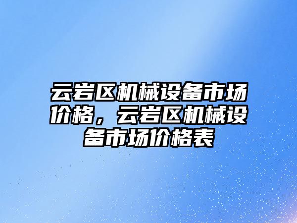 云巖區(qū)機械設(shè)備市場價格，云巖區(qū)機械設(shè)備市場價格表