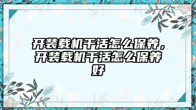 開裝載機干活怎么保養(yǎng)，開裝載機干活怎么保養(yǎng)好