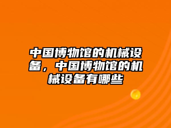 中國博物館的機(jī)械設(shè)備，中國博物館的機(jī)械設(shè)備有哪些