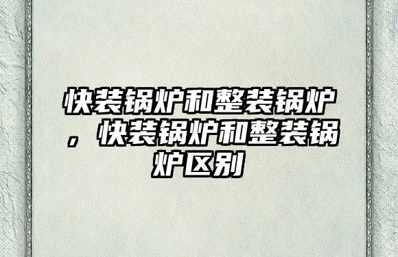 快裝鍋爐和整裝鍋爐，快裝鍋爐和整裝鍋爐區(qū)別