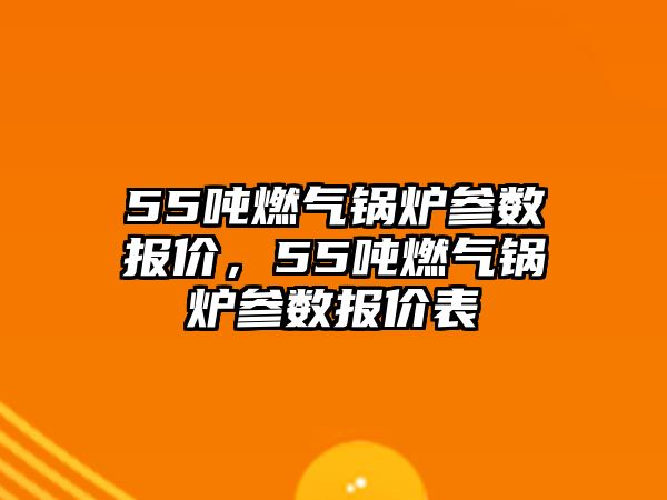 55噸燃氣鍋爐參數(shù)報價，55噸燃氣鍋爐參數(shù)報價表