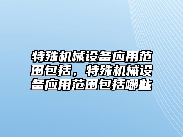 特殊機械設(shè)備應用范圍包括，特殊機械設(shè)備應用范圍包括哪些