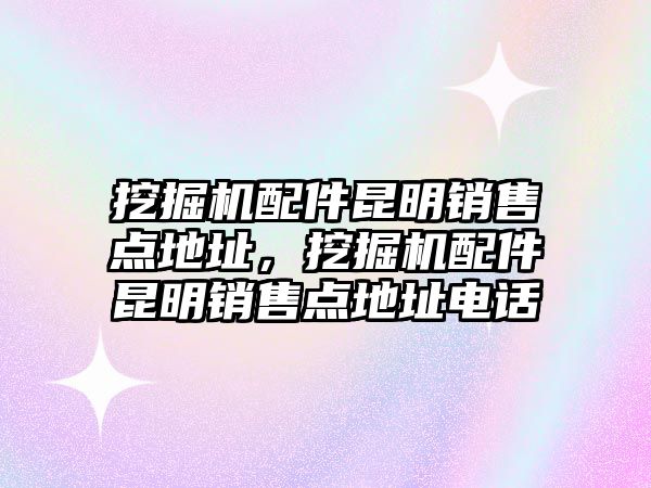 挖掘機(jī)配件昆明銷售點(diǎn)地址，挖掘機(jī)配件昆明銷售點(diǎn)地址電話