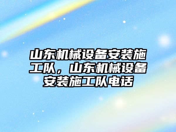 山東機械設(shè)備安裝施工隊，山東機械設(shè)備安裝施工隊電話