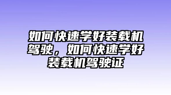 如何快速學(xué)好裝載機(jī)駕駛，如何快速學(xué)好裝載機(jī)駕駛證