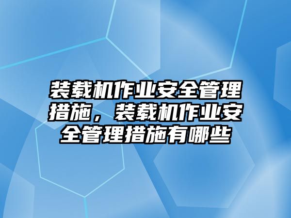 裝載機(jī)作業(yè)安全管理措施，裝載機(jī)作業(yè)安全管理措施有哪些