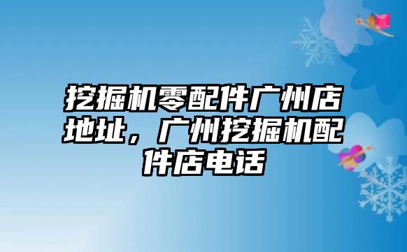 挖掘機零配件廣州店地址，廣州挖掘機配件店電話