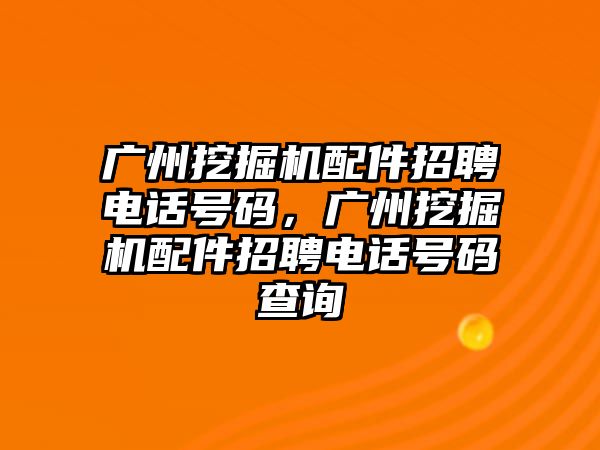 廣州挖掘機配件招聘電話號碼，廣州挖掘機配件招聘電話號碼查詢