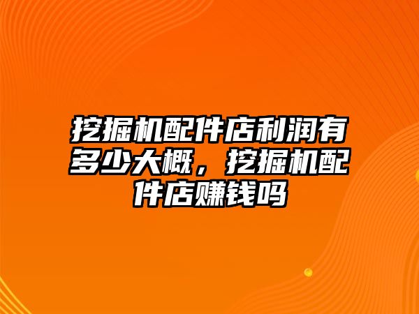 挖掘機配件店利潤有多少大概，挖掘機配件店賺錢嗎