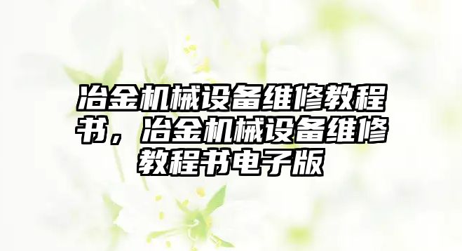 冶金機(jī)械設(shè)備維修教程書，冶金機(jī)械設(shè)備維修教程書電子版