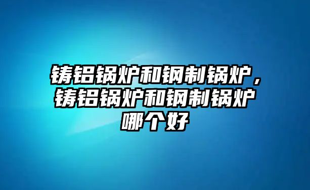 鑄鋁鍋爐和鋼制鍋爐，鑄鋁鍋爐和鋼制鍋爐哪個(gè)好